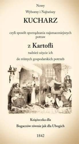 NOWY WYBORNY I NAJTAŃSZY KUCHARZ CZYLI SPOSÓB SPORZĄDZANIA NAJSMACZNIEJSZYCH POTRAW Z KARTOFLI TUDZIEŻ UŻYCIE ICH DO RÓŻNYCH GOSPODARSKICH POTRZEB